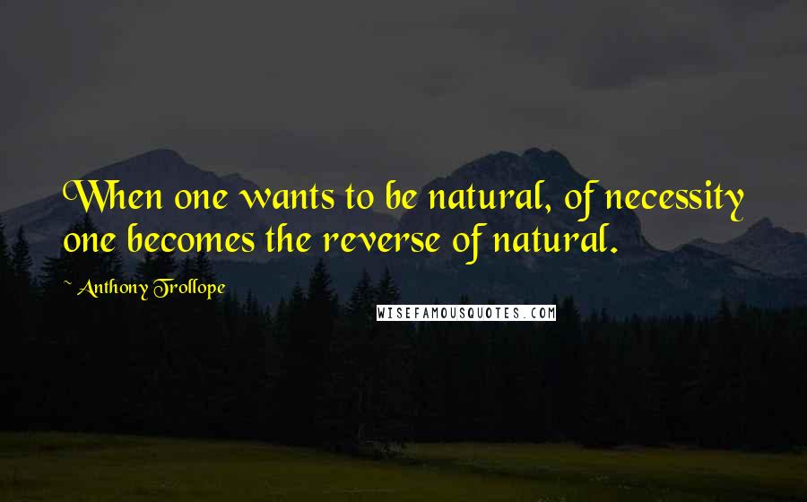 Anthony Trollope Quotes: When one wants to be natural, of necessity one becomes the reverse of natural.