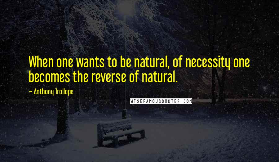 Anthony Trollope Quotes: When one wants to be natural, of necessity one becomes the reverse of natural.
