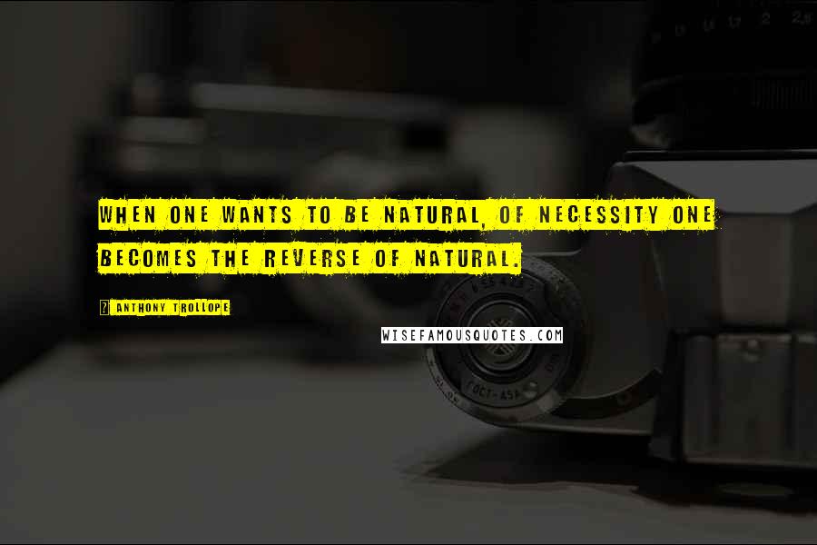 Anthony Trollope Quotes: When one wants to be natural, of necessity one becomes the reverse of natural.