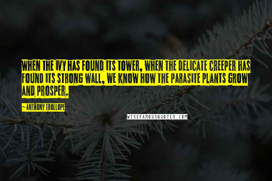 Anthony Trollope Quotes: When the ivy has found its tower, when the delicate creeper has found its strong wall, we know how the parasite plants grow and prosper.