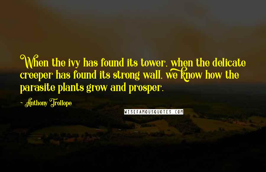 Anthony Trollope Quotes: When the ivy has found its tower, when the delicate creeper has found its strong wall, we know how the parasite plants grow and prosper.