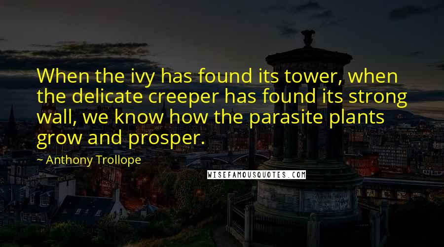 Anthony Trollope Quotes: When the ivy has found its tower, when the delicate creeper has found its strong wall, we know how the parasite plants grow and prosper.