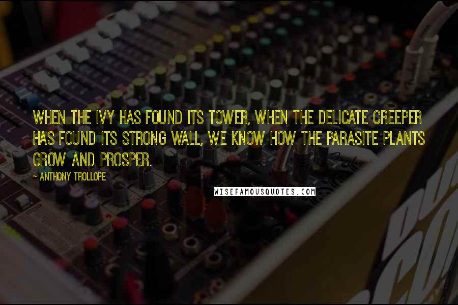 Anthony Trollope Quotes: When the ivy has found its tower, when the delicate creeper has found its strong wall, we know how the parasite plants grow and prosper.