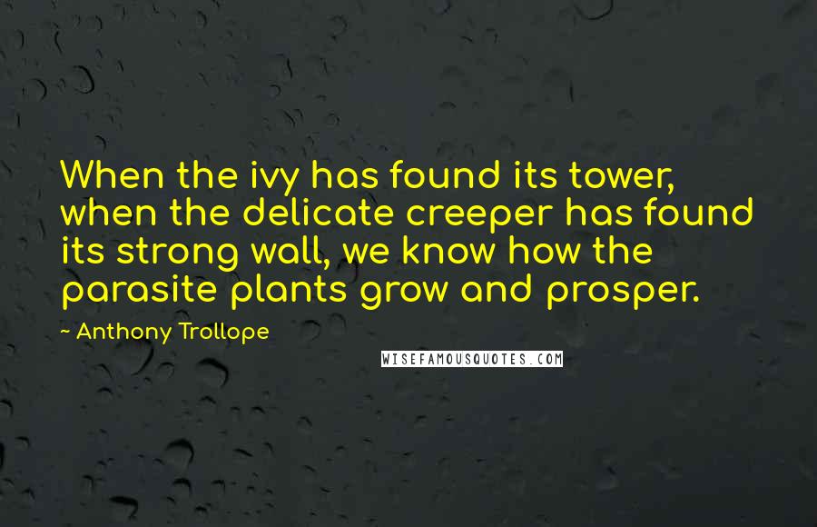 Anthony Trollope Quotes: When the ivy has found its tower, when the delicate creeper has found its strong wall, we know how the parasite plants grow and prosper.