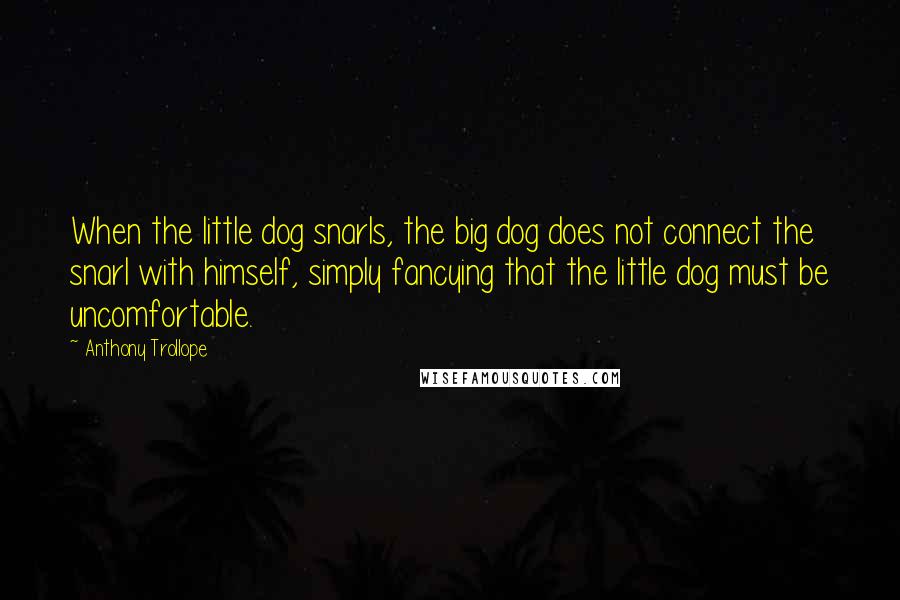 Anthony Trollope Quotes: When the little dog snarls, the big dog does not connect the snarl with himself, simply fancying that the little dog must be uncomfortable.