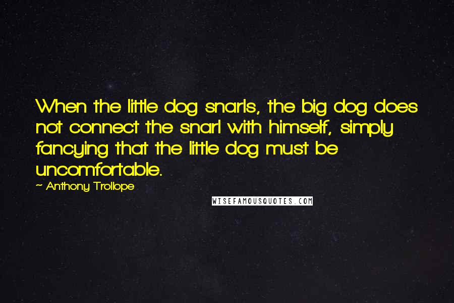 Anthony Trollope Quotes: When the little dog snarls, the big dog does not connect the snarl with himself, simply fancying that the little dog must be uncomfortable.
