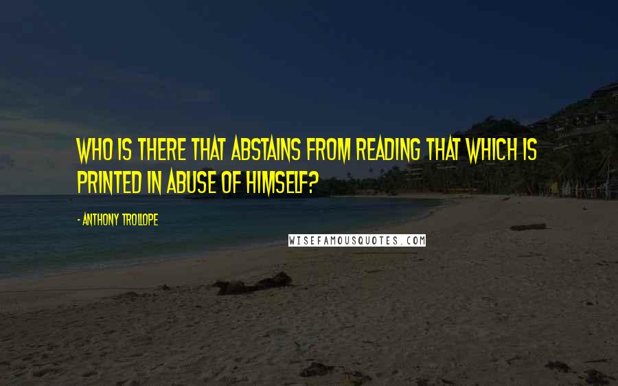 Anthony Trollope Quotes: Who is there that abstains from reading that which is printed in abuse of himself?