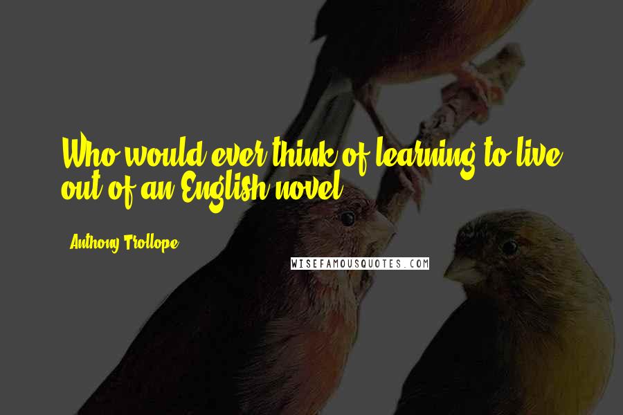 Anthony Trollope Quotes: Who would ever think of learning to live out of an English novel?
