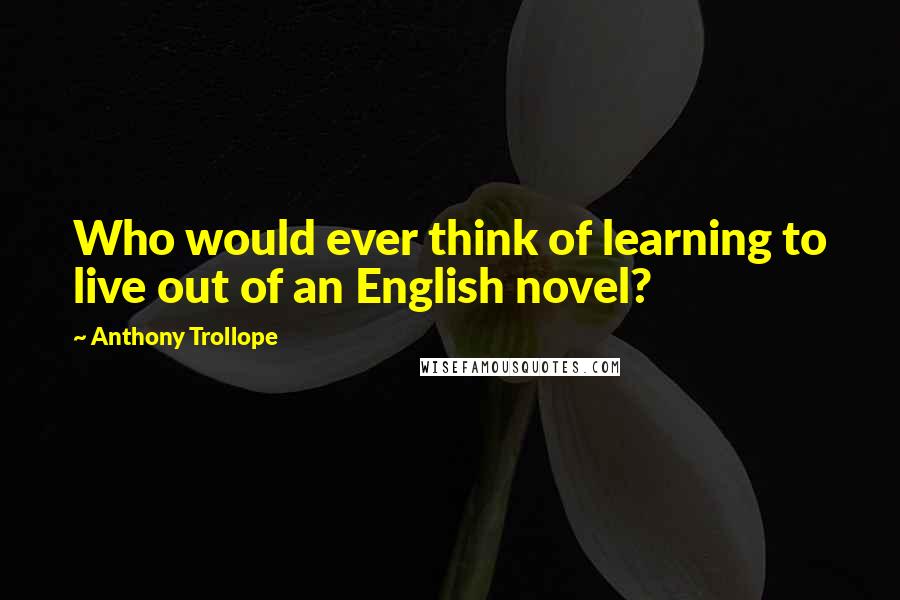 Anthony Trollope Quotes: Who would ever think of learning to live out of an English novel?