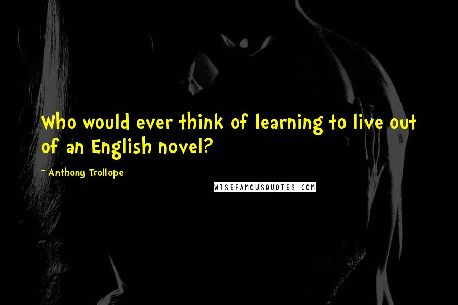 Anthony Trollope Quotes: Who would ever think of learning to live out of an English novel?