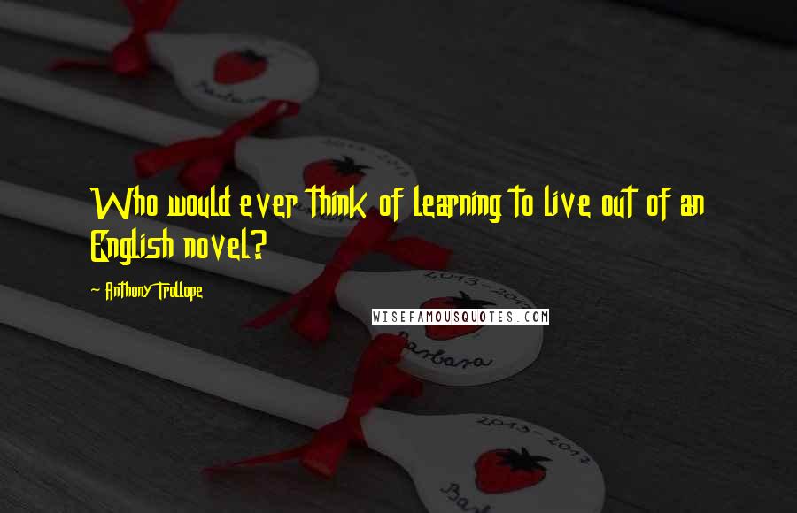 Anthony Trollope Quotes: Who would ever think of learning to live out of an English novel?