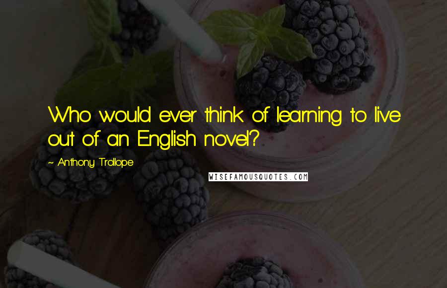 Anthony Trollope Quotes: Who would ever think of learning to live out of an English novel?