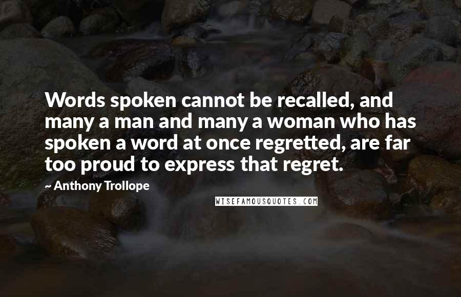 Anthony Trollope Quotes: Words spoken cannot be recalled, and many a man and many a woman who has spoken a word at once regretted, are far too proud to express that regret.