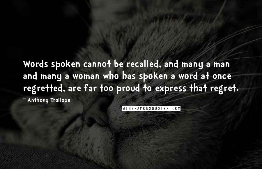 Anthony Trollope Quotes: Words spoken cannot be recalled, and many a man and many a woman who has spoken a word at once regretted, are far too proud to express that regret.