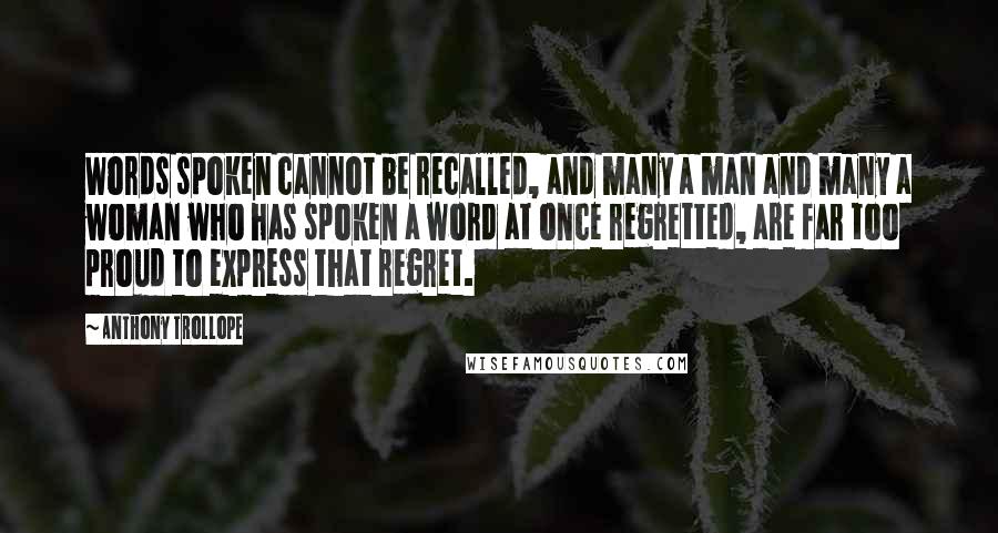 Anthony Trollope Quotes: Words spoken cannot be recalled, and many a man and many a woman who has spoken a word at once regretted, are far too proud to express that regret.