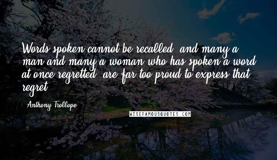 Anthony Trollope Quotes: Words spoken cannot be recalled, and many a man and many a woman who has spoken a word at once regretted, are far too proud to express that regret.