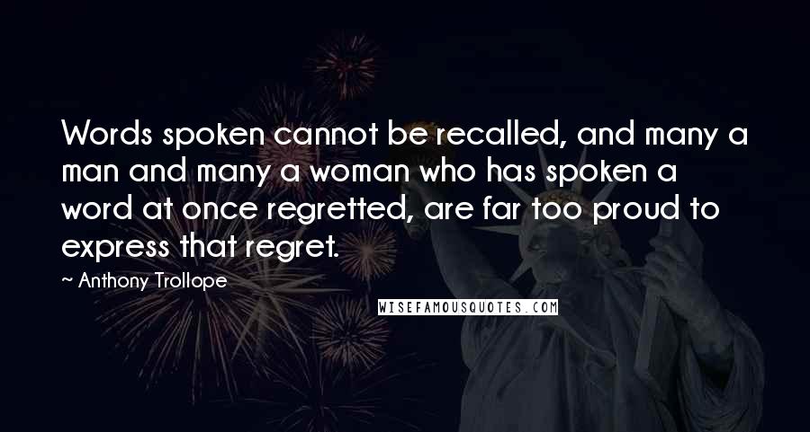 Anthony Trollope Quotes: Words spoken cannot be recalled, and many a man and many a woman who has spoken a word at once regretted, are far too proud to express that regret.