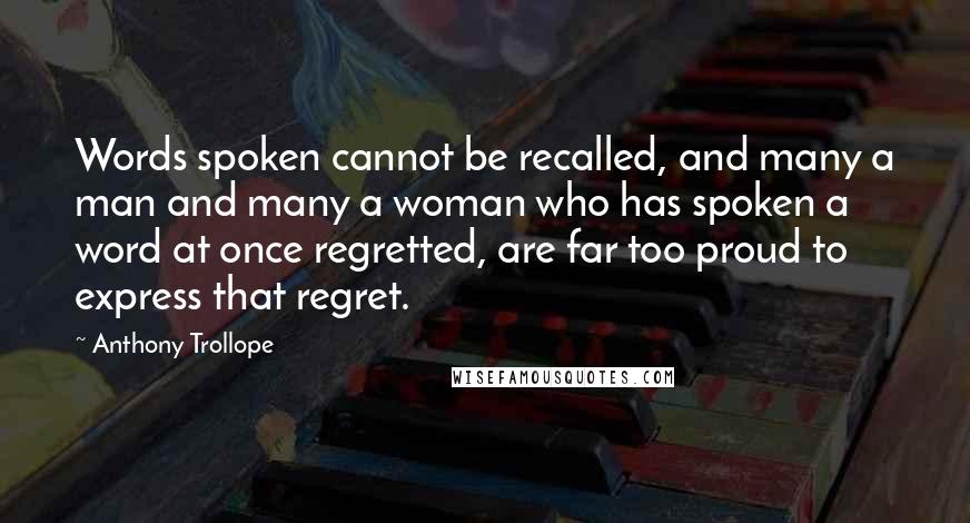 Anthony Trollope Quotes: Words spoken cannot be recalled, and many a man and many a woman who has spoken a word at once regretted, are far too proud to express that regret.