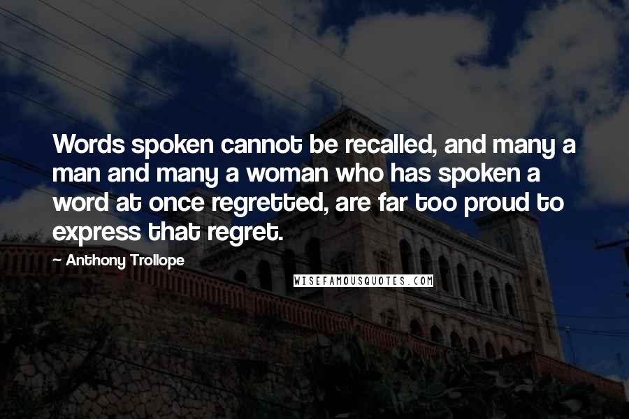 Anthony Trollope Quotes: Words spoken cannot be recalled, and many a man and many a woman who has spoken a word at once regretted, are far too proud to express that regret.