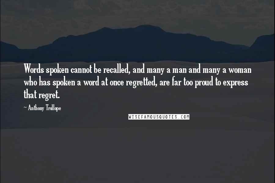 Anthony Trollope Quotes: Words spoken cannot be recalled, and many a man and many a woman who has spoken a word at once regretted, are far too proud to express that regret.