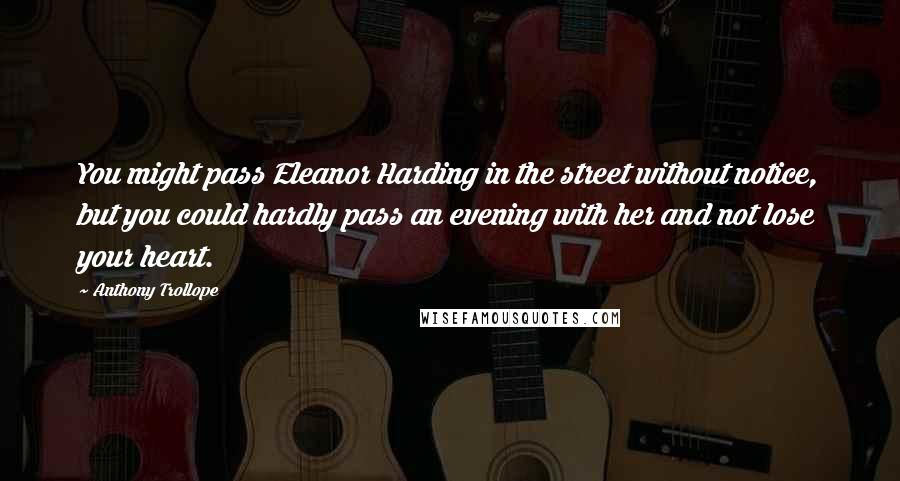 Anthony Trollope Quotes: You might pass Eleanor Harding in the street without notice, but you could hardly pass an evening with her and not lose your heart.