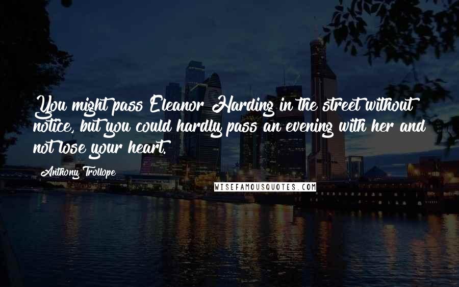 Anthony Trollope Quotes: You might pass Eleanor Harding in the street without notice, but you could hardly pass an evening with her and not lose your heart.