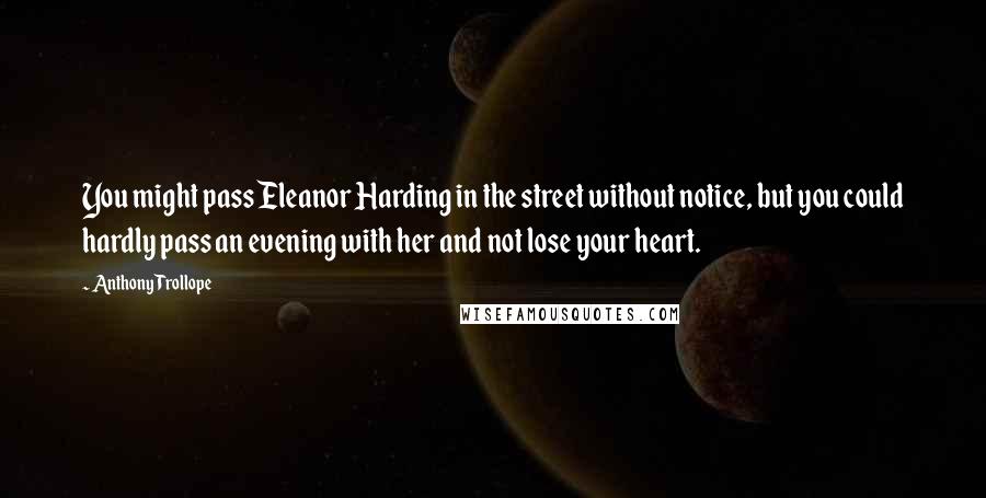 Anthony Trollope Quotes: You might pass Eleanor Harding in the street without notice, but you could hardly pass an evening with her and not lose your heart.