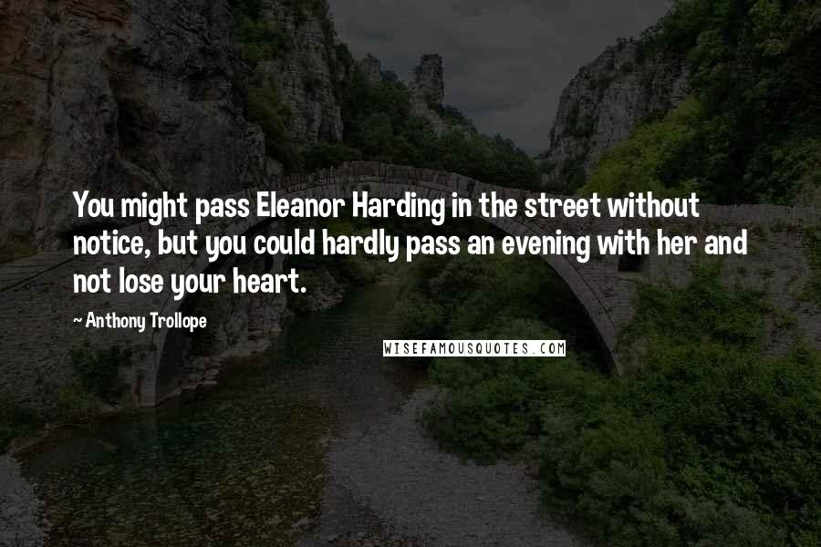 Anthony Trollope Quotes: You might pass Eleanor Harding in the street without notice, but you could hardly pass an evening with her and not lose your heart.