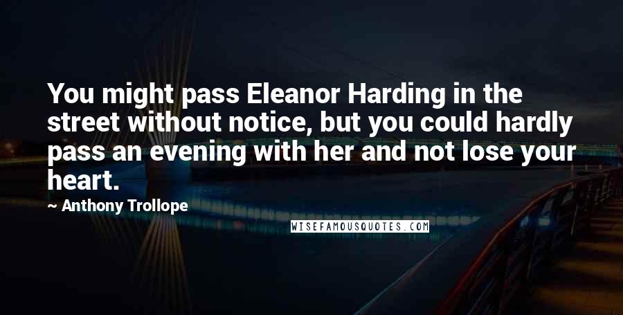 Anthony Trollope Quotes: You might pass Eleanor Harding in the street without notice, but you could hardly pass an evening with her and not lose your heart.