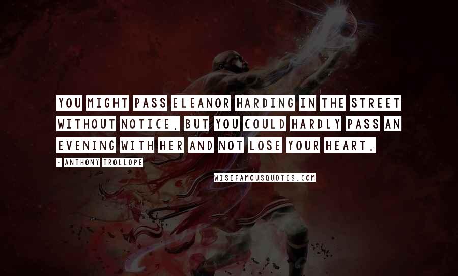 Anthony Trollope Quotes: You might pass Eleanor Harding in the street without notice, but you could hardly pass an evening with her and not lose your heart.