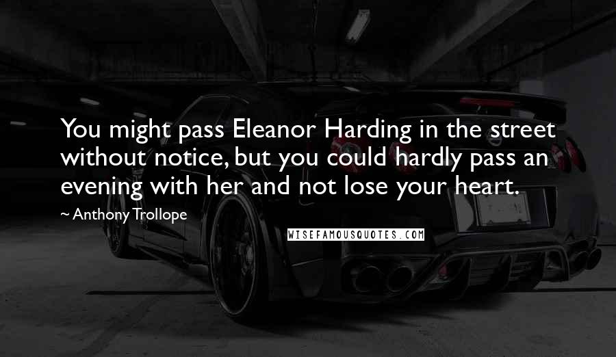 Anthony Trollope Quotes: You might pass Eleanor Harding in the street without notice, but you could hardly pass an evening with her and not lose your heart.