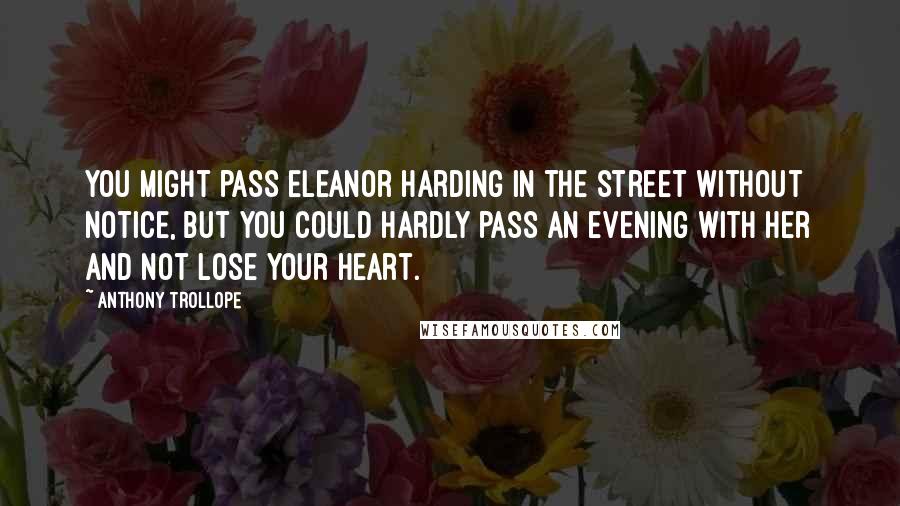 Anthony Trollope Quotes: You might pass Eleanor Harding in the street without notice, but you could hardly pass an evening with her and not lose your heart.