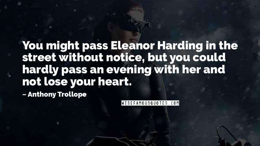 Anthony Trollope Quotes: You might pass Eleanor Harding in the street without notice, but you could hardly pass an evening with her and not lose your heart.