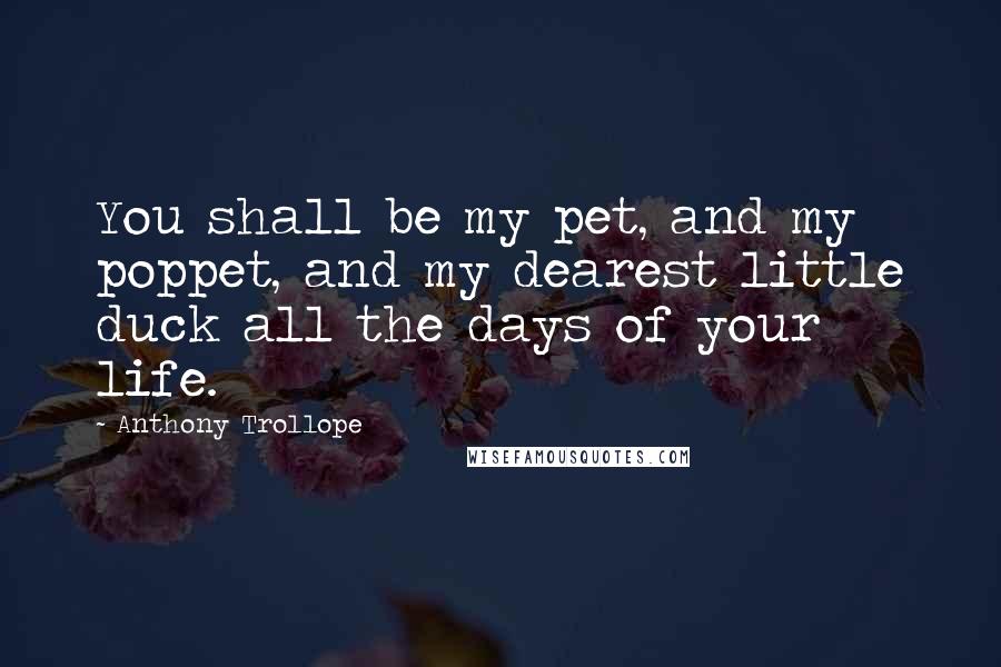 Anthony Trollope Quotes: You shall be my pet, and my poppet, and my dearest little duck all the days of your life.