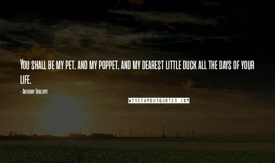 Anthony Trollope Quotes: You shall be my pet, and my poppet, and my dearest little duck all the days of your life.