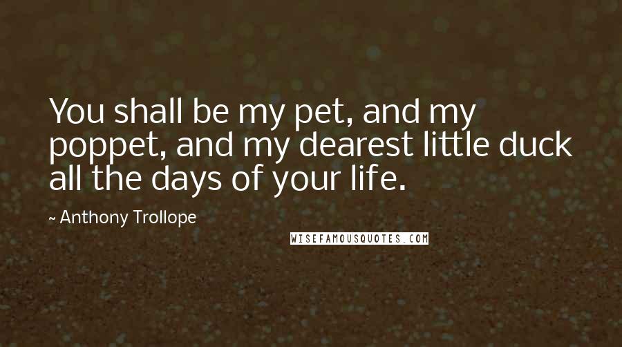 Anthony Trollope Quotes: You shall be my pet, and my poppet, and my dearest little duck all the days of your life.