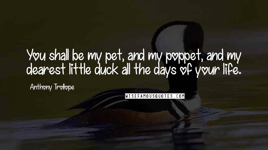 Anthony Trollope Quotes: You shall be my pet, and my poppet, and my dearest little duck all the days of your life.