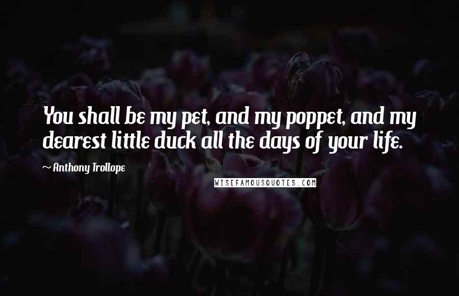 Anthony Trollope Quotes: You shall be my pet, and my poppet, and my dearest little duck all the days of your life.