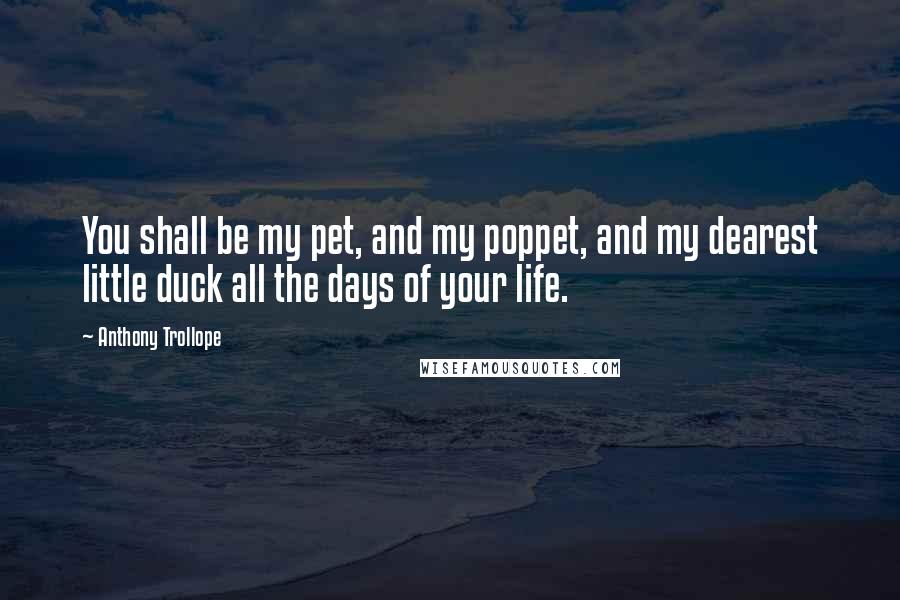 Anthony Trollope Quotes: You shall be my pet, and my poppet, and my dearest little duck all the days of your life.