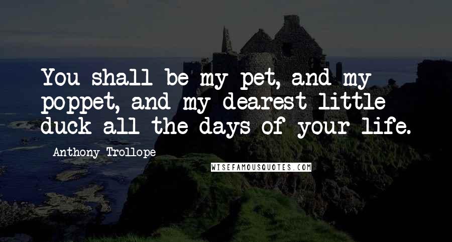 Anthony Trollope Quotes: You shall be my pet, and my poppet, and my dearest little duck all the days of your life.