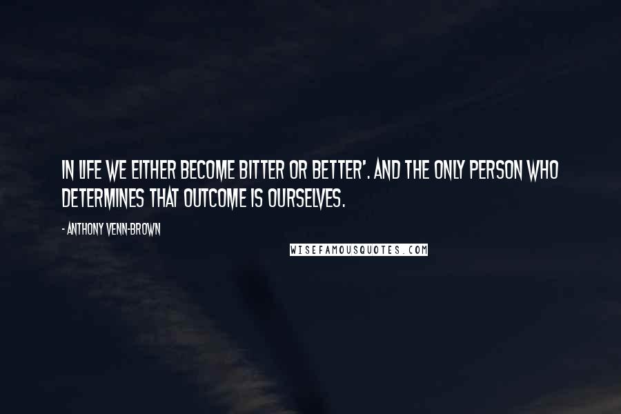 Anthony Venn-Brown Quotes: In life we either become bitter or better'. And the only person who determines that outcome is ourselves.