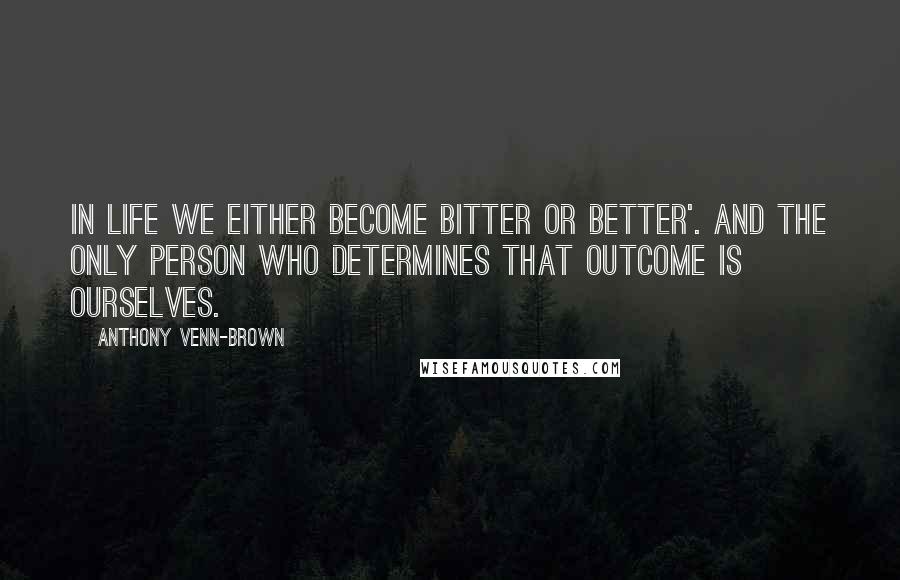 Anthony Venn-Brown Quotes: In life we either become bitter or better'. And the only person who determines that outcome is ourselves.
