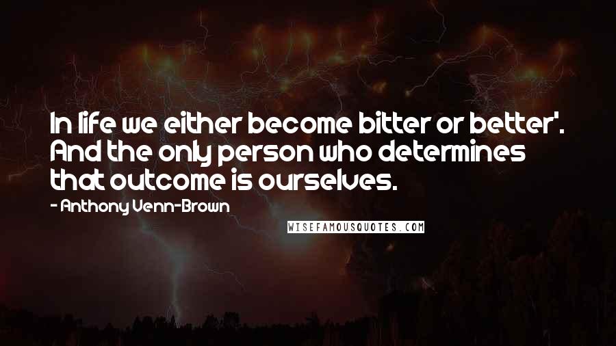 Anthony Venn-Brown Quotes: In life we either become bitter or better'. And the only person who determines that outcome is ourselves.