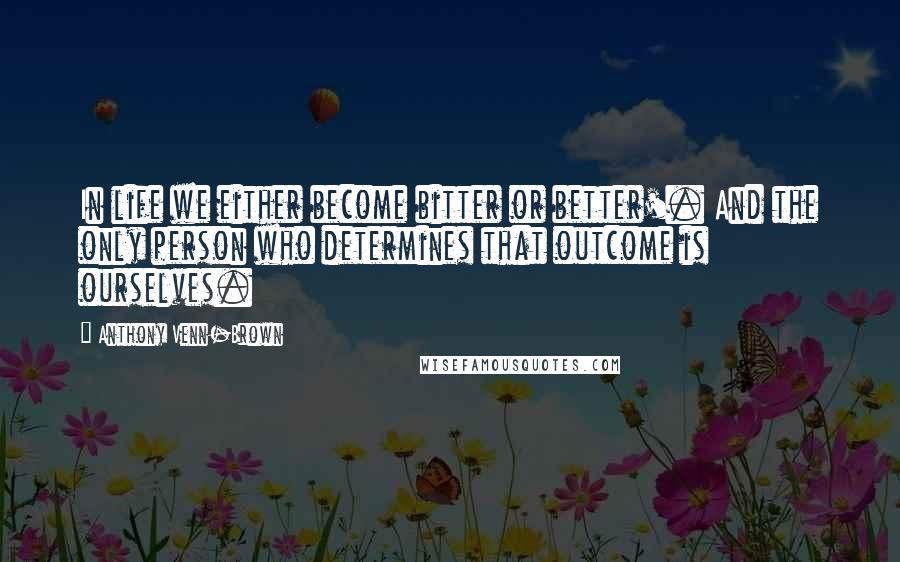 Anthony Venn-Brown Quotes: In life we either become bitter or better'. And the only person who determines that outcome is ourselves.