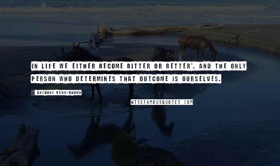 Anthony Venn-Brown Quotes: In life we either become bitter or better'. And the only person who determines that outcome is ourselves.