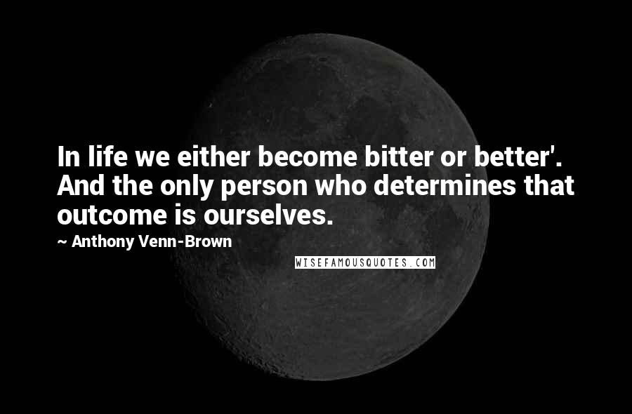 Anthony Venn-Brown Quotes: In life we either become bitter or better'. And the only person who determines that outcome is ourselves.