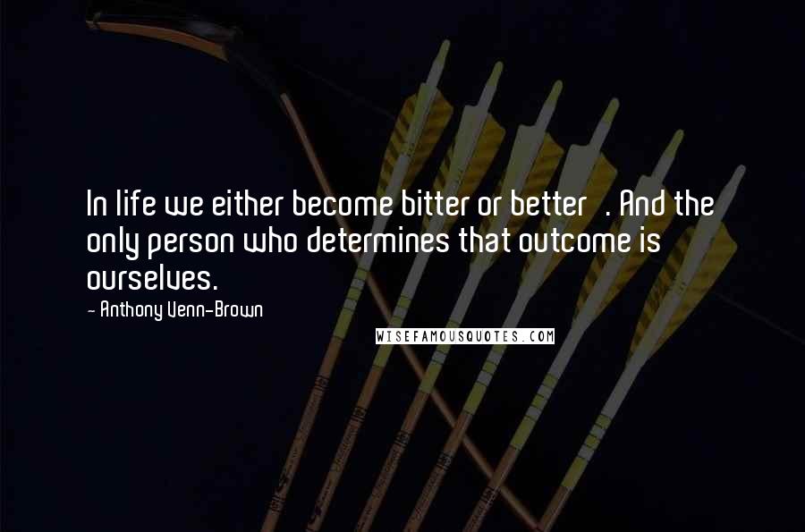 Anthony Venn-Brown Quotes: In life we either become bitter or better'. And the only person who determines that outcome is ourselves.