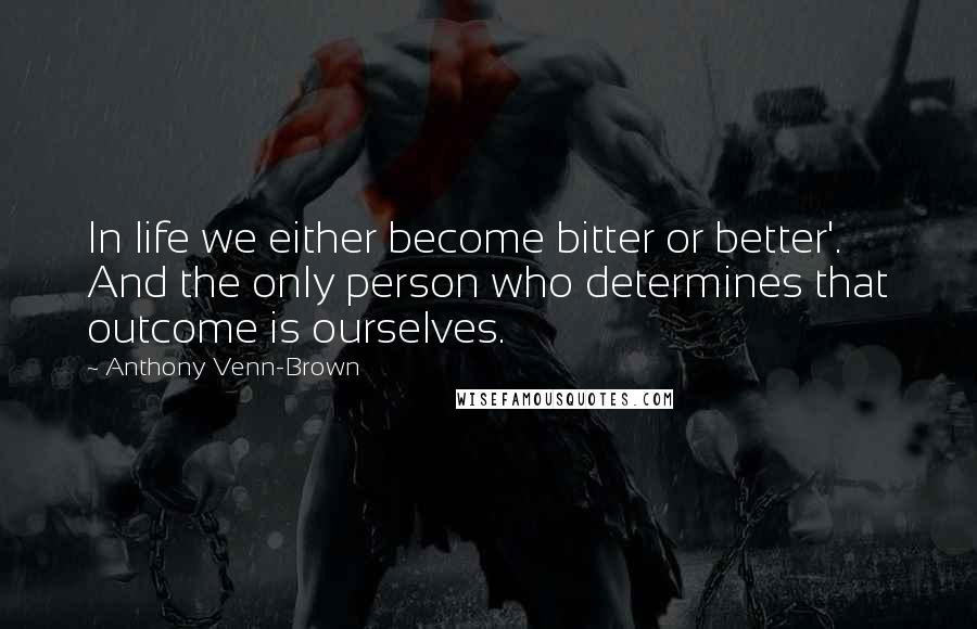 Anthony Venn-Brown Quotes: In life we either become bitter or better'. And the only person who determines that outcome is ourselves.