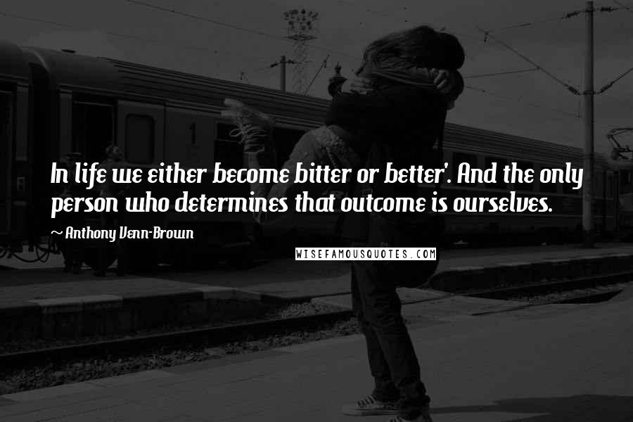 Anthony Venn-Brown Quotes: In life we either become bitter or better'. And the only person who determines that outcome is ourselves.