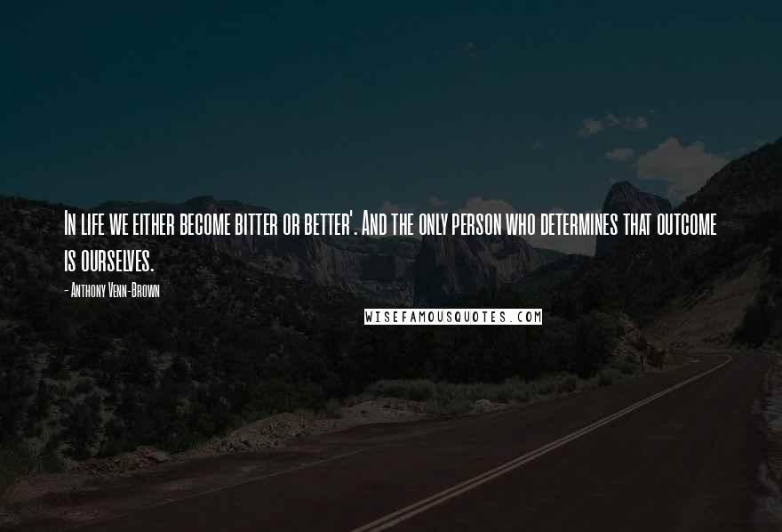 Anthony Venn-Brown Quotes: In life we either become bitter or better'. And the only person who determines that outcome is ourselves.